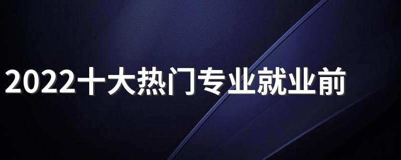 2022十大热门专业就业前景排名
