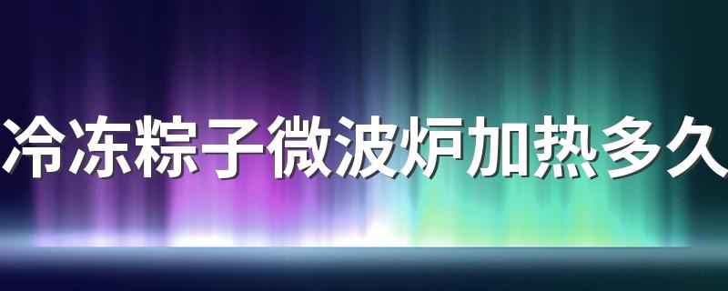 冷冻粽子微波炉加热多久 冷冻粽子能放多久