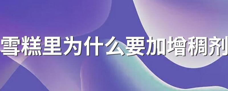 雪糕里为什么要加增稠剂 增稠剂会对人体有害吗