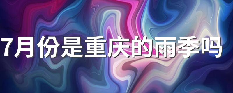 7月份是重庆的雨季吗 7月份重庆的天气怎么样