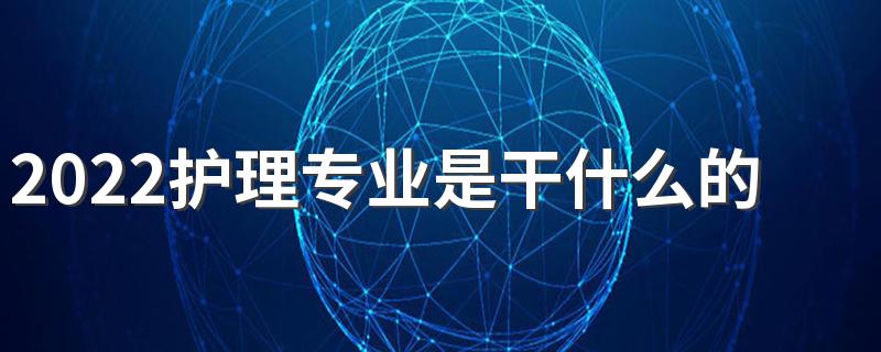 2022护理专业是干什么的 好不好就业
