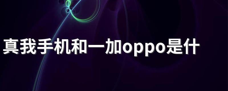 真我手机和一加oppo是什么关系 真我手机质量怎么样