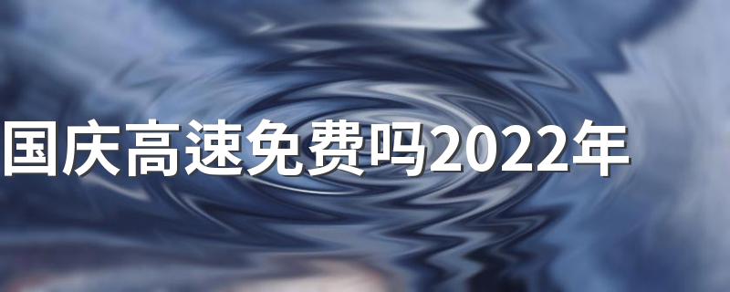 国庆高速免费吗2022年 免过路费的节假日有哪些