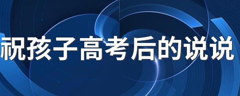 祝孩子高考后的说说 祝孩子高考后的祝福语模板