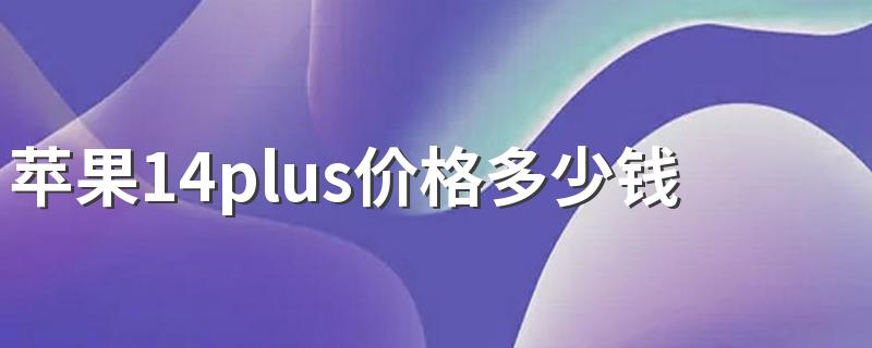 苹果14plus价格多少钱 苹果14plus参数配置怎么样