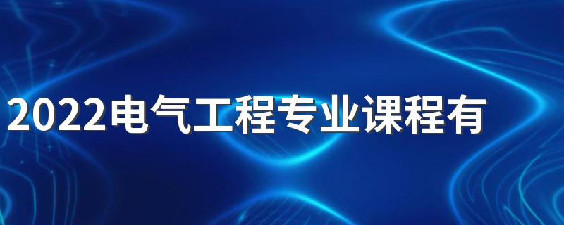 2022电气工程专业课程有哪些 好找工作吗