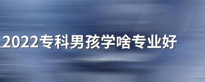 2022专科男孩学啥专业好就业