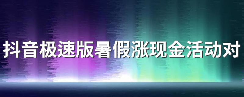 抖音极速版暑假涨现金活动对哪些用户开放 来看活动介绍