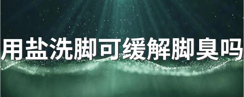 用盐洗脚可缓解脚臭吗 脚臭该怎么样缓解