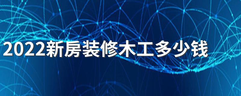 2022新房装修木工多少钱 2022木工装修价格