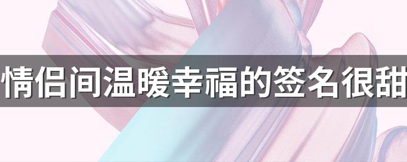 情侣间温暖幸福的签名很甜 恩爱又很温柔的甜甜签名