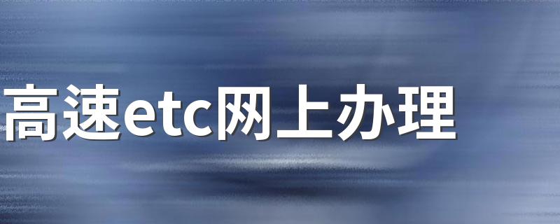 高速etc网上办理 网上办理etc哪个靠谱