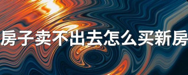 房子卖不出去怎么买新房 房子总是卖不出去怎么办