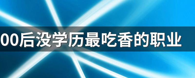 00后没学历最吃香的职业 能做什么工作