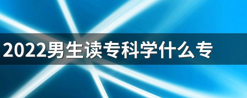 2022男生读专科学什么专业好