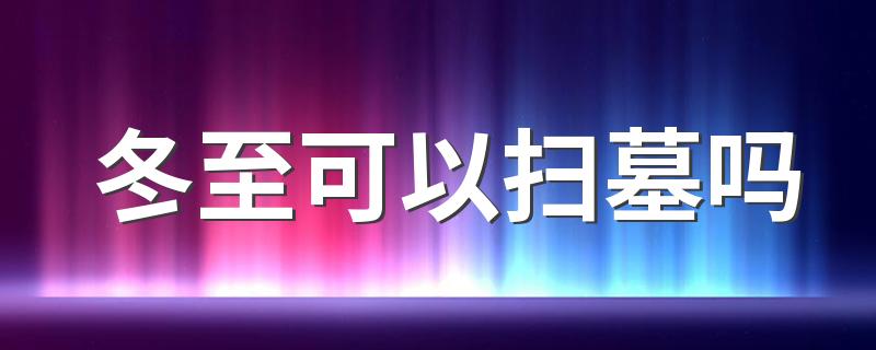 冬至可以扫墓吗 冬至节气祭扫应该注意什么
