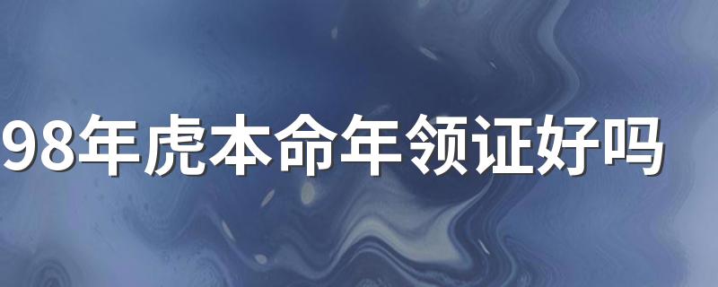 98年虎本命年领证好吗 生肖虎本命年结婚的注意事项