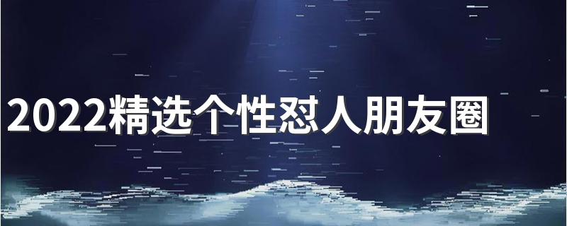 2022精选个性怼人朋友圈签名 霸气嘲讽精选签名