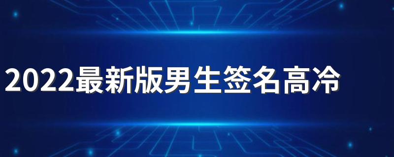 2022最新版男生签名高冷伤感 男生高冷签名难过的签名合集