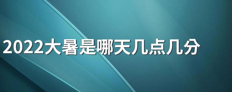 2022大暑是哪天几点几分,2022年大暑是什么时候