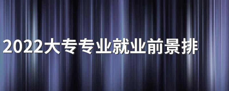 2022大专专业就业前景排名