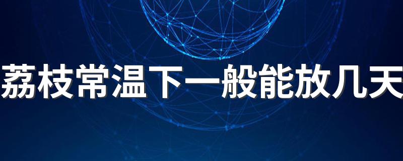 荔枝常温下一般能放几天 荔枝买来怎么保存