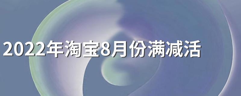 2022年淘宝8月份满减活动有哪些 淘宝8月份什么时候搞活动