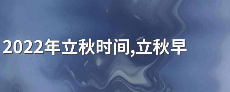 2022年立秋时间,立秋早上好还是晚上好