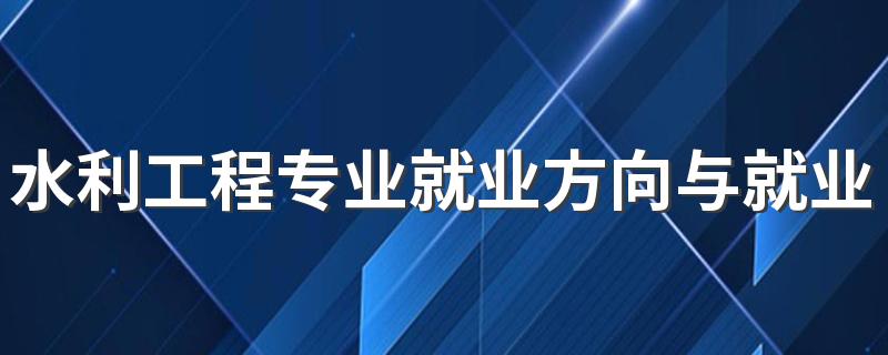 水利工程专业就业方向与就业前景怎么样