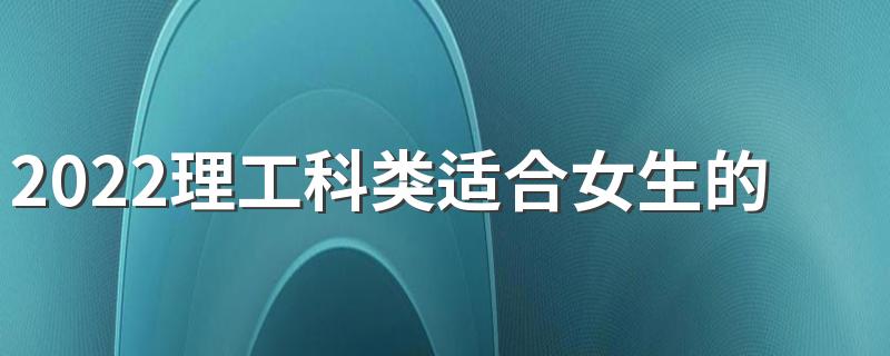 2022理工科类适合女生的大学专业有哪些