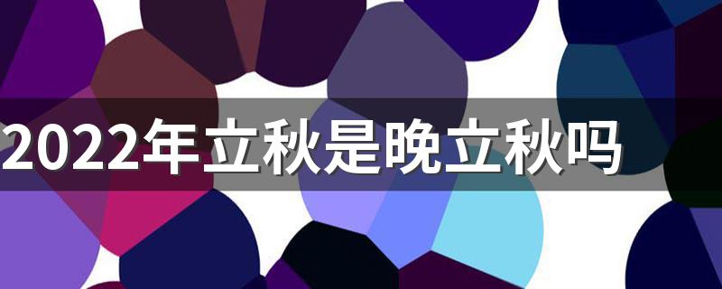 2022年立秋是晚立秋吗
