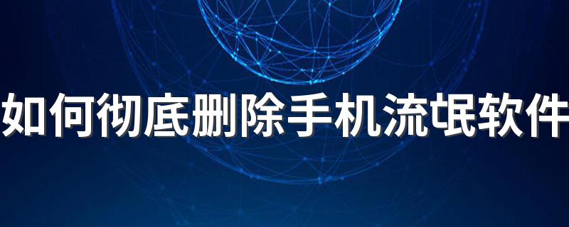 如何彻底删除手机流氓软件