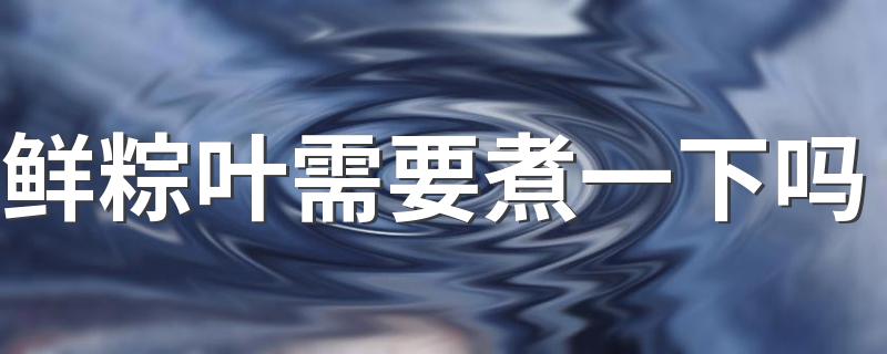 鲜粽叶需要煮一下吗