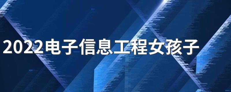 2022电子信息工程女孩子就业方向及岗位