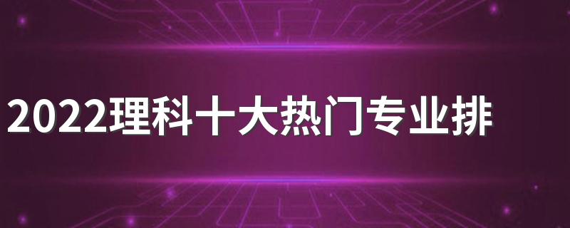 2022理科十大热门专业排名