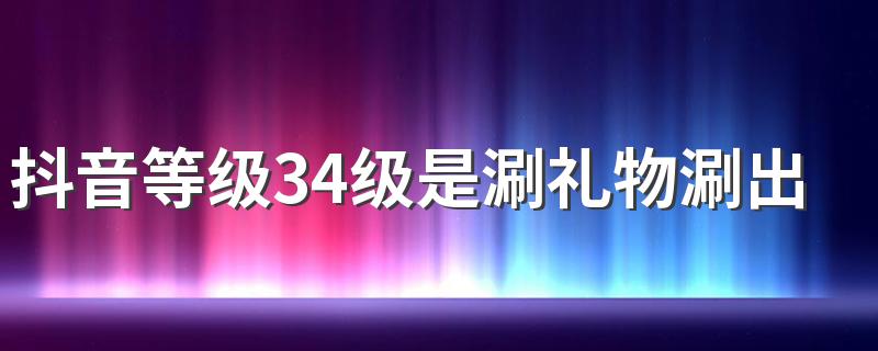 抖音等级34级是涮礼物涮出来的吗