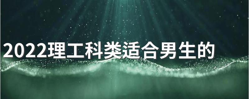 2022理工科类适合男生的大学专业有哪些