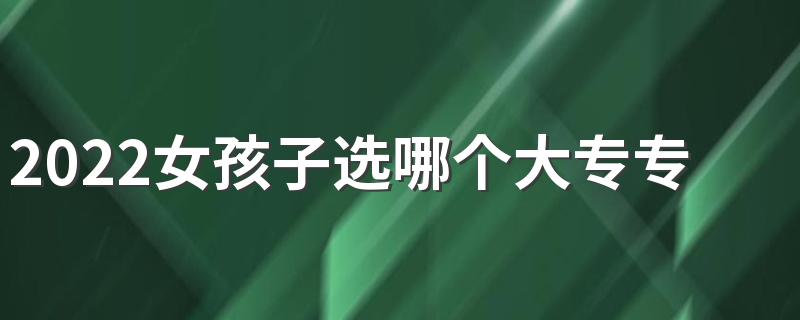 2022女孩子选哪个大专专业好