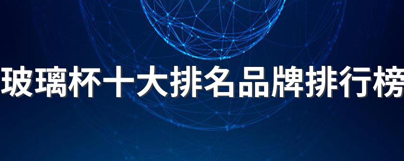 玻璃杯十大排名品牌排行榜