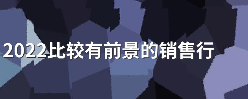 2022比较有前景的销售行业
