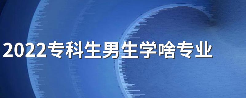 2022专科生男生学啥专业好