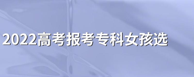 2022高考报考专科女孩选什么好