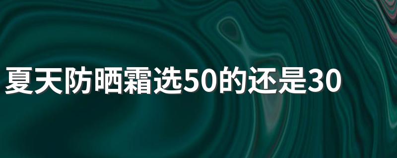 夏天防晒霜选50的还是30的