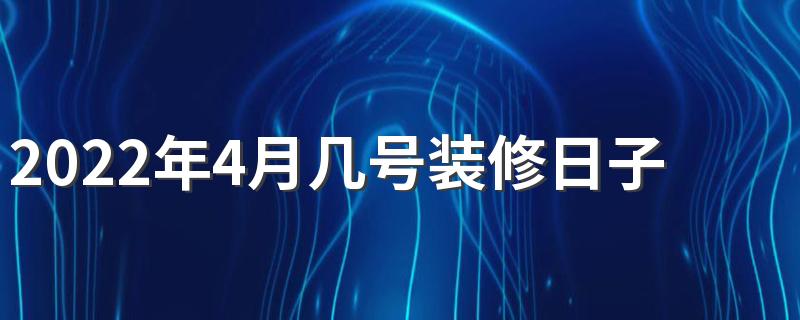 2022年4月几号装修日子最好