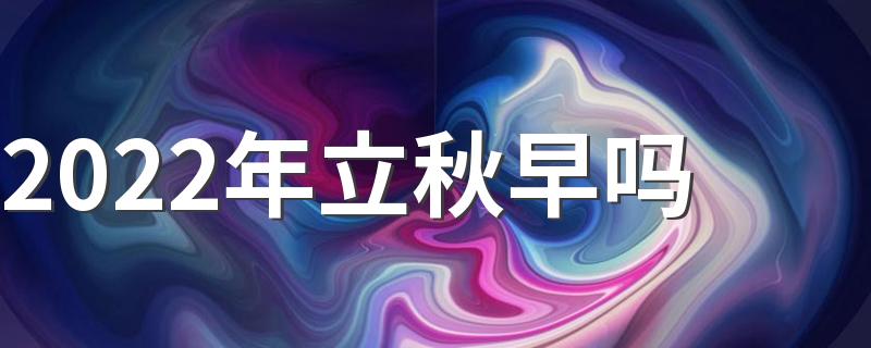 2022年立秋早吗