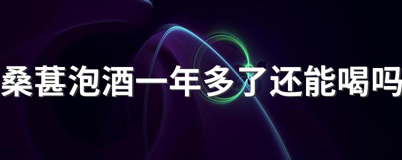 桑葚泡酒一年多了还能喝吗