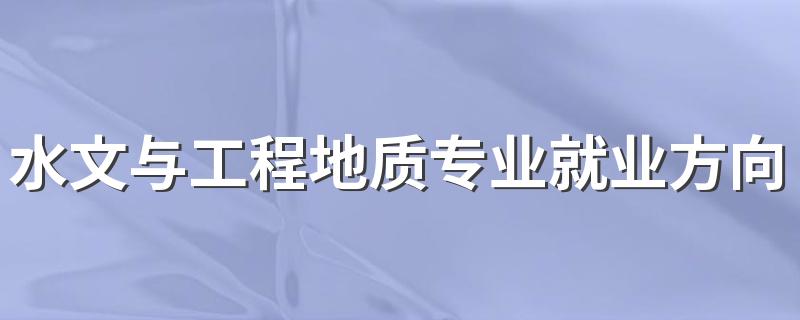 水文与工程地质专业就业方向与就业前景怎么样