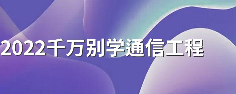 2022千万别学通信工程