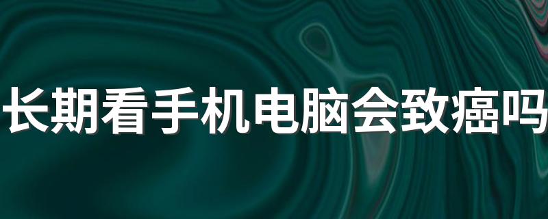 长期看手机电脑会致癌吗