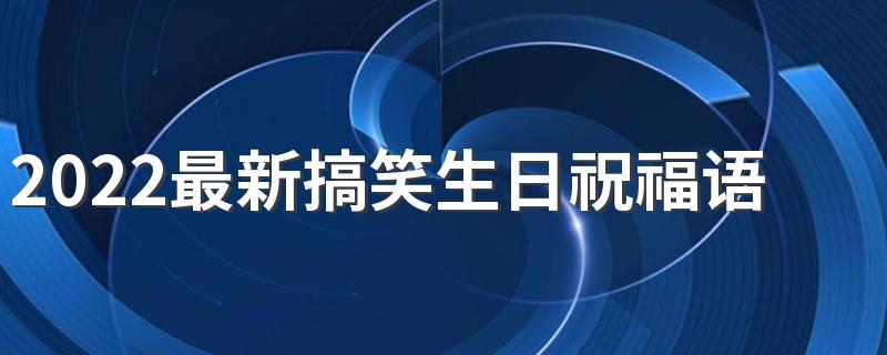 2022最新搞笑生日祝福语